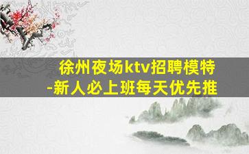 徐州夜场ktv招聘模特-新人必上班每天优先推